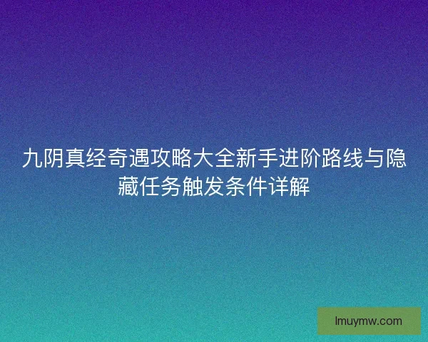 九阴真经奇遇攻略大全新手进阶路线与隐藏任务触发条件详解