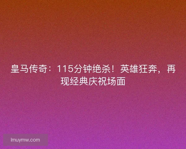 皇马传奇：115分钟绝杀！英雄狂奔，再现经典庆祝场面