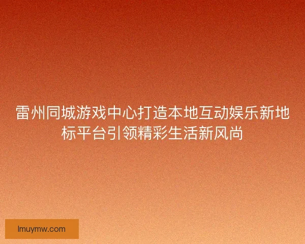 雷州同城游戏中心打造本地互动娱乐新地标平台引领精彩生活新风尚