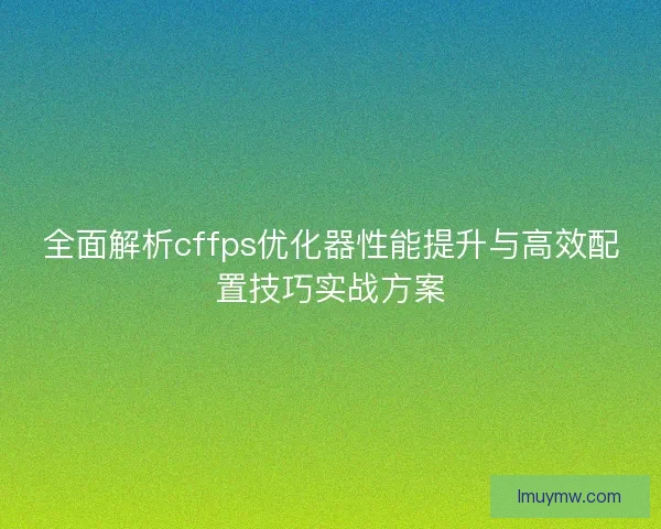 全面解析cffps优化器性能提升与高效配置技巧实战方案