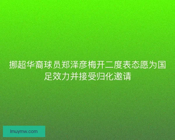 挪超华裔球员郑泽彦梅开二度表态愿为国足效力并接受归化邀请 挪超华裔球员郑泽彦梅开二度表态愿为国足效力并接受归化邀请
