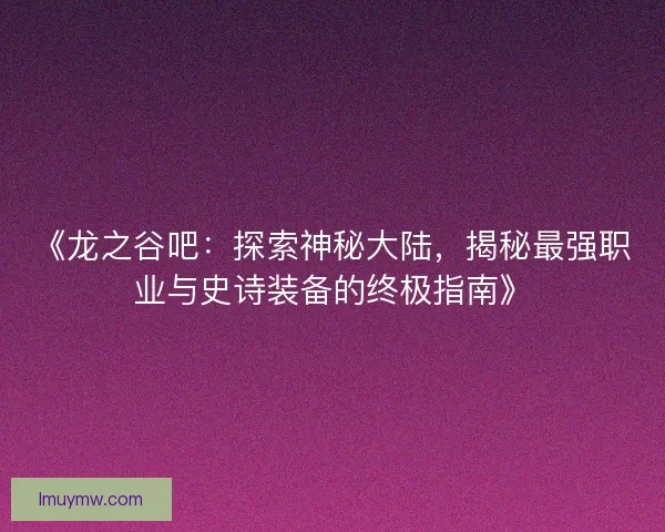 《龙之谷吧：探索神秘大陆，揭秘最强职业与史诗装备的终极指南》