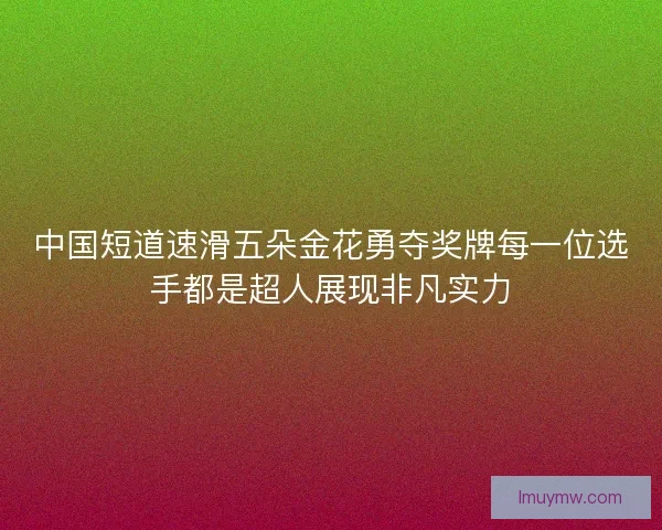 中国短道速滑五朵金花勇夺奖牌每一位选手都是超人展现非凡实力
