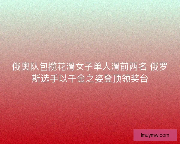 俄奥队包揽花滑女子单人滑前两名 俄罗斯选手以千金之姿登顶领奖台