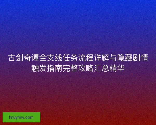 古剑奇谭全支线任务流程详解与隐藏剧情触发指南完整攻略汇总精华