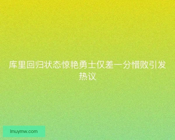 库里回归状态惊艳勇士仅差一分惜败引发热议