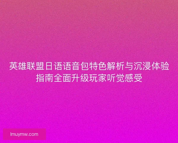 英雄联盟日语语音包特色解析与沉浸体验指南全面升级玩家听觉感受