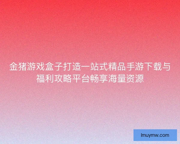 金猪游戏盒子打造一站式精品手游下载与福利攻略平台畅享海量资源