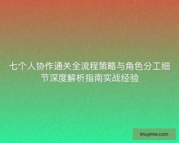 七个人协作通关全流程策略与角色分工细节深度解析指南实战经验