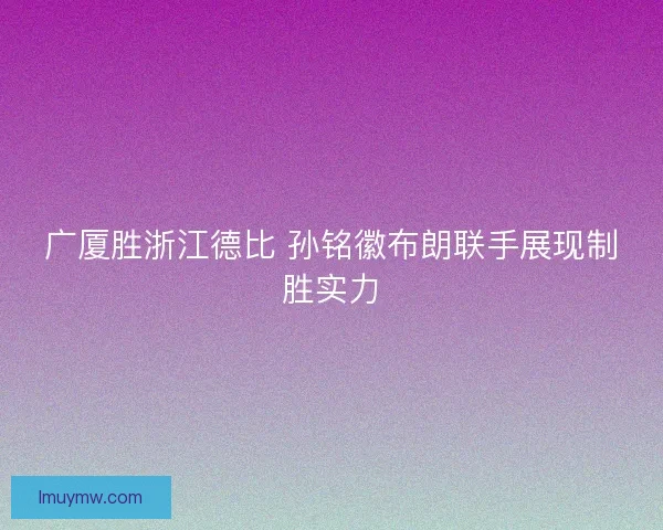 广厦胜浙江德比 孙铭徽布朗联手展现制胜实力