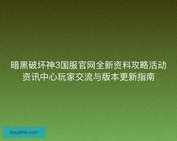 暗黑破坏神3国服官网全新资料攻略活动资讯中心玩家交流与版本更新指南