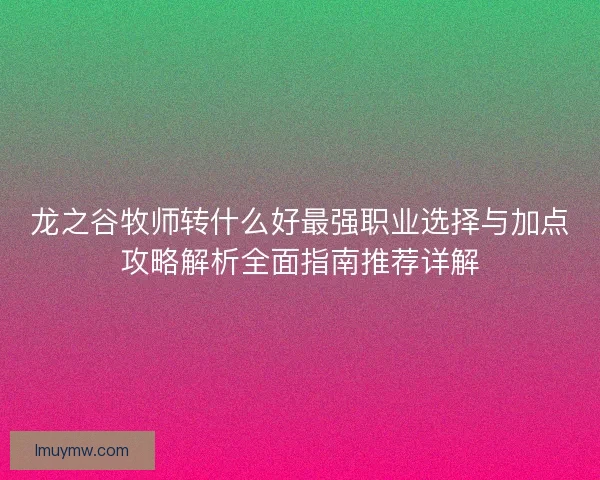 龙之谷牧师转什么好最强职业选择与加点攻略解析全面指南推荐详解