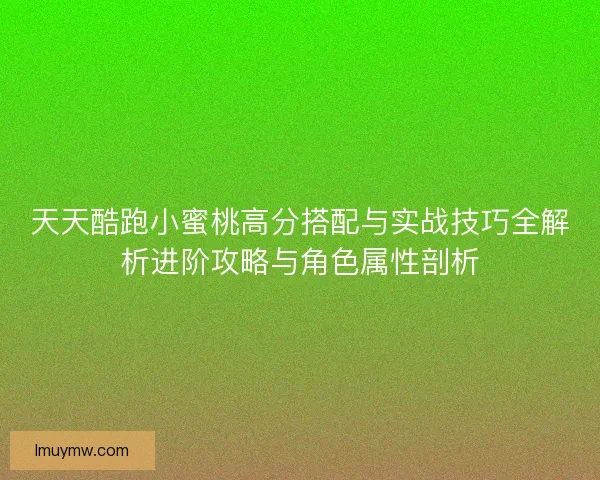 天天酷跑小蜜桃高分搭配与实战技巧全解析进阶攻略与角色属性剖析