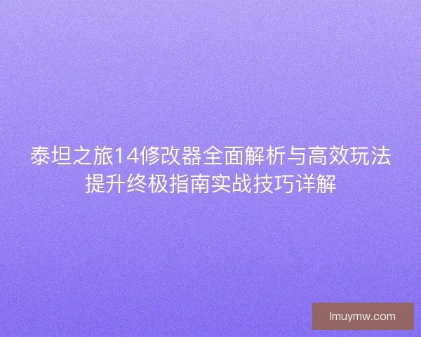 泰坦之旅14修改器全面解析与高效玩法提升终极指南实战技巧详解