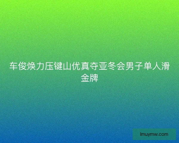 车俊焕力压键山优真夺亚冬会男子单人滑金牌