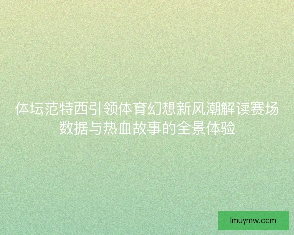 体坛范特西引领体育幻想新风潮解读赛场数据与热血故事的全景体验 体坛范特西引领体育幻想新风潮解读赛场数据与热血故事的全景体验