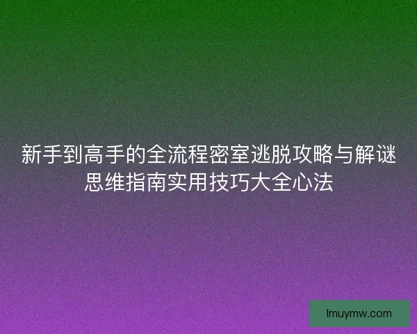 新手到高手的全流程密室逃脱攻略与解谜思维指南实用技巧大全心法