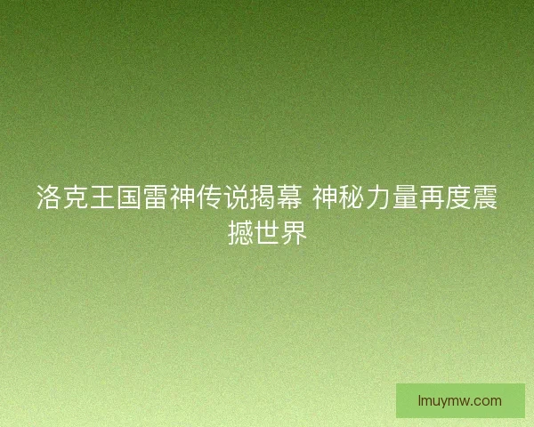 洛克王国雷神传说揭幕 神秘力量再度震撼世界 洛克王国雷神传说揭幕 神秘力量再度震撼世界
