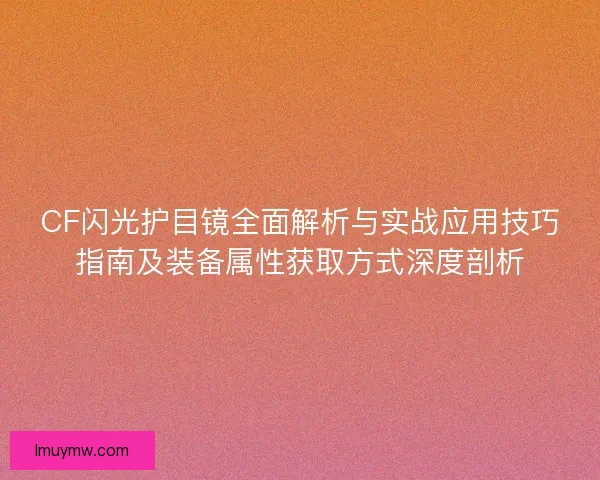 CF闪光护目镜全面解析与实战应用技巧指南及装备属性获取方式深度剖析