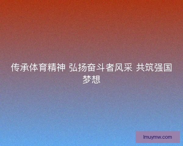 传承体育精神 弘扬奋斗者风采 共筑强国梦想