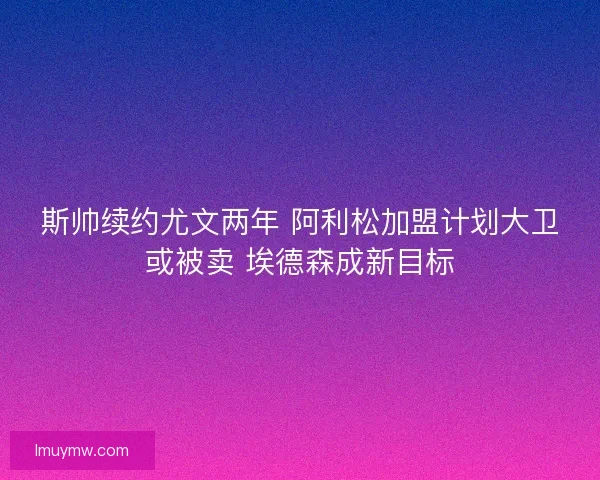 斯帅续约尤文两年 阿利松加盟计划大卫或被卖 埃德森成新目标
