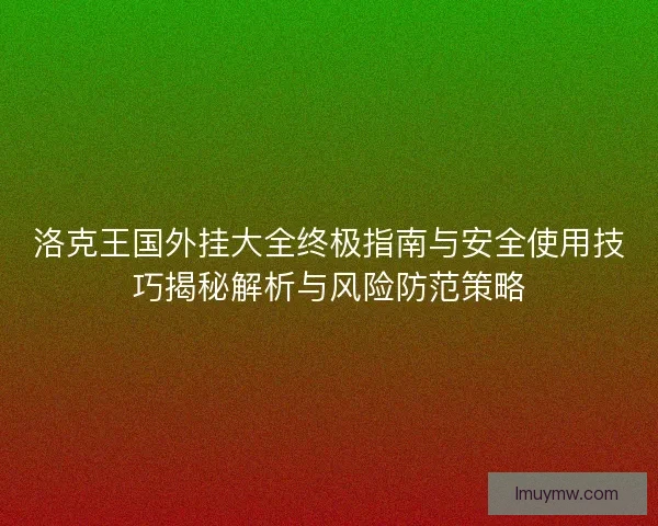 洛克王国外挂大全终极指南与安全使用技巧揭秘解析与风险防范策略
