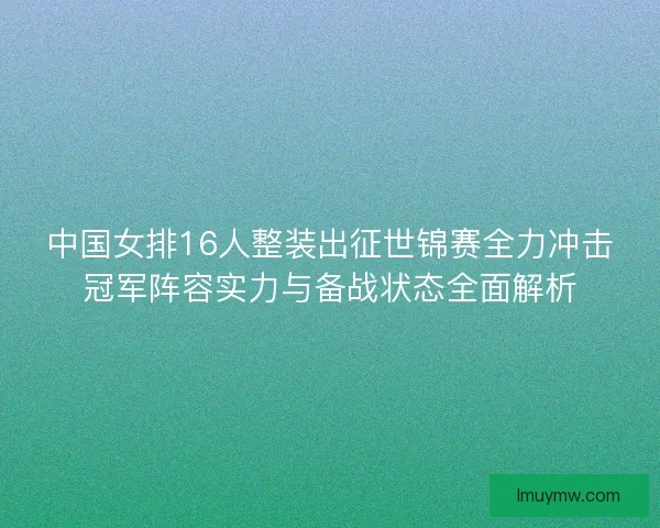 中国女排16人整装出征世锦赛全力冲击冠军阵容实力与备战状态全面解析 中国女排16人整装出征世锦赛全力冲击冠军阵容实力与备战状态全面解析