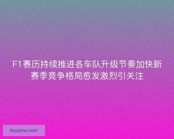 F1赛历持续推进各车队升级节奏加快新赛季竞争格局愈发激烈引关注