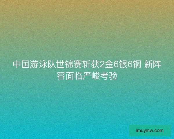 中国游泳队世锦赛斩获2金6银6铜 新阵容面临严峻考验 中国游泳队世锦赛斩获2金6银6铜 新阵容面临严峻考验