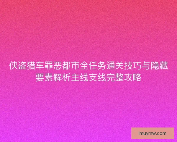 侠盗猎车罪恶都市全任务通关技巧与隐藏要素解析主线支线完整攻略 侠盗猎车罪恶都市全任务通关技巧与隐藏要素解析主线支线完整攻略