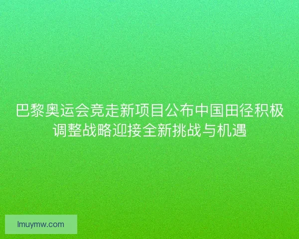 巴黎奥运会竞走新项目公布中国田径积极调整战略迎接全新挑战与机遇 巴黎奥运会竞走新项目公布中国田径积极调整战略迎接全新挑战与机遇