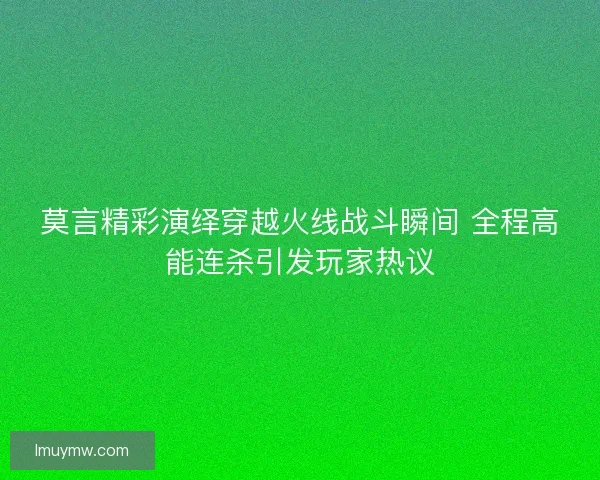 莫言精彩演绎穿越火线战斗瞬间 全程高能连杀引发玩家热议 莫言精彩演绎穿越火线战斗瞬间 全程高能连杀引发玩家热议