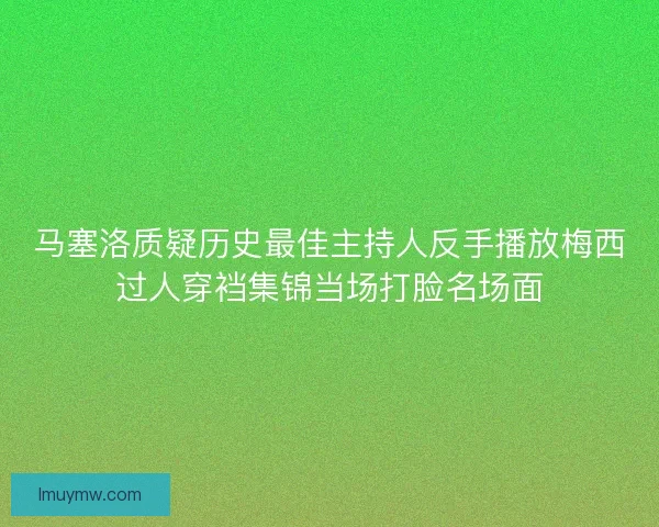 马塞洛质疑历史最佳主持人反手播放梅西过人穿裆集锦当场打脸名场面 马塞洛质疑历史最佳主持人反手播放梅西过人穿裆集锦当场打脸名场面