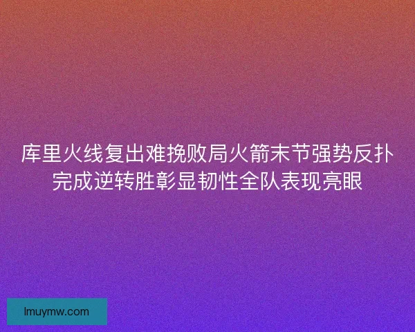 库里火线复出难挽败局火箭末节强势反扑完成逆转胜彰显韧性全队表现亮眼 库里火线复出难挽败局火箭末节强势反扑完成逆转胜彰显韧性全队表现亮眼